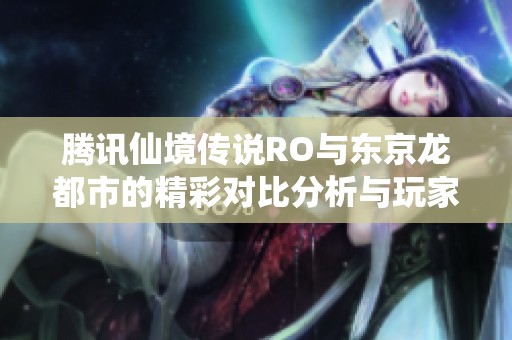 腾讯仙境传说RO与东京龙都市的精彩对比分析与玩家体验分享
