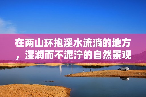 在两山环抱溪水流淌的地方，湿润而不泥泞的自然景观探寻
