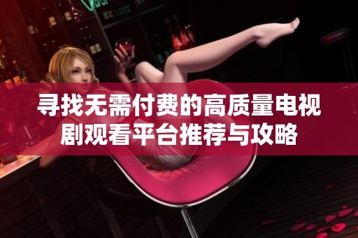 寻找无需付费的高质量电视剧观看平台推荐与攻略