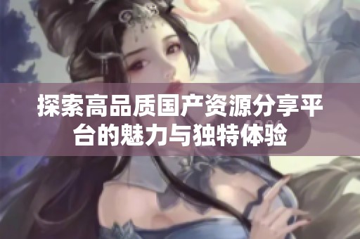 探索高品质国产资源分享平台的魅力与独特体验