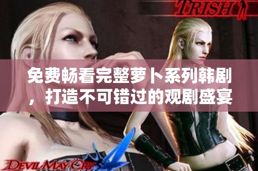 免费畅看完整萝卜系列韩剧，打造不可错过的观剧盛宴！