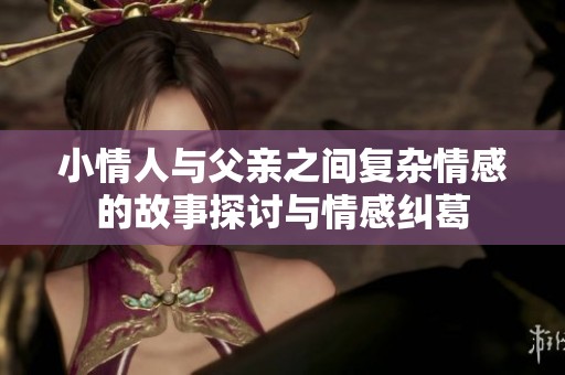 小情人与父亲之间复杂情感的故事探讨与情感纠葛