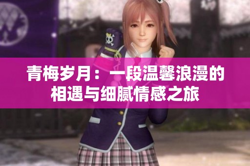 青梅岁月：一段温馨浪漫的相遇与细腻情感之旅