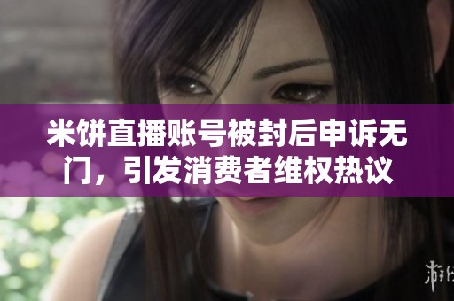 米饼直播账号被封后申诉无门，引发消费者维权热议