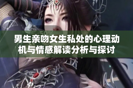 男生亲吻女生私处的心理动机与情感解读分析与探讨
