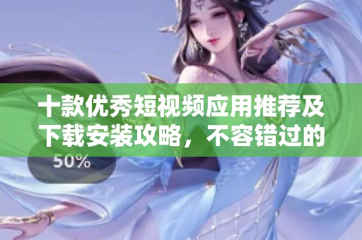 十款优秀短视频应用推荐及下载安装攻略，不容错过的精彩选择