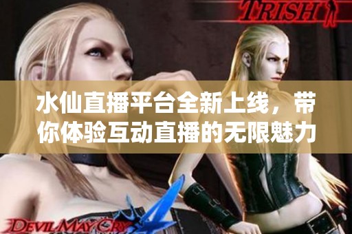 水仙直播平台全新上线，带你体验互动直播的无限魅力与乐趣