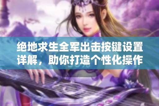 绝地求生全军出击按键设置详解，助你打造个性化操作方案
