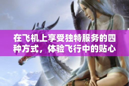 在飞机上享受独特服务的四种方式，体验飞行中的贴心关怀与奢华待遇
