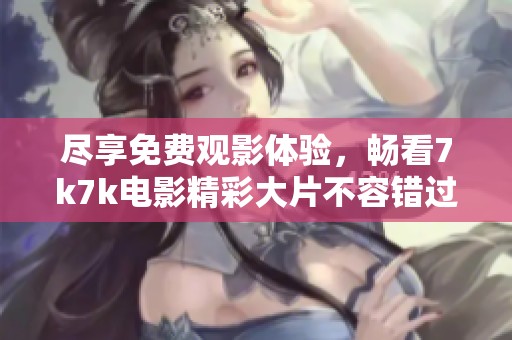 尽享免费观影体验，畅看7k7k电影精彩大片不容错过