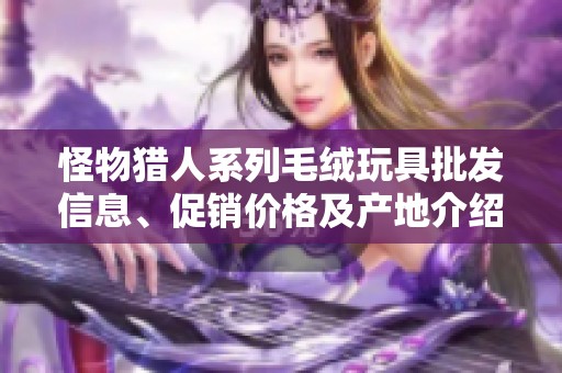 怪物猎人系列毛绒玩具批发信息、促销价格及产地介绍
