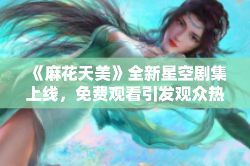 《麻花天美》全新星空剧集上线，免费观看引发观众热潮