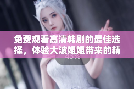 免费观看高清韩剧的最佳选择，体验大波姐姐带来的精彩剧集盛宴