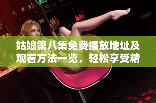 姑娘第八集免费播放地址及观看方法一览，轻松享受精彩剧集内容
