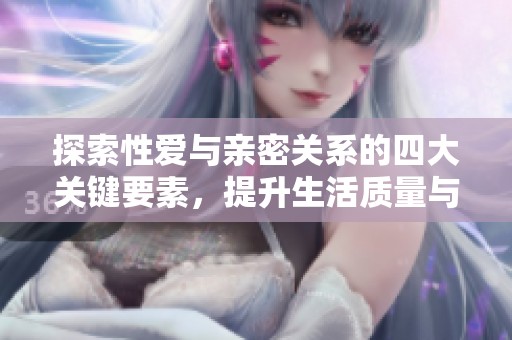 探索性爱与亲密关系的四大关键要素，提升生活质量与幸福感