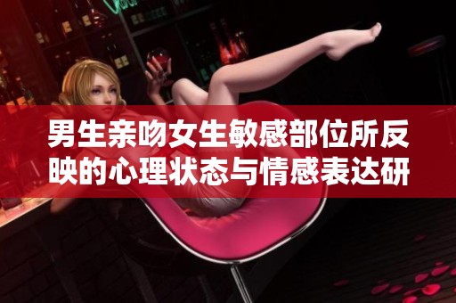 男生亲吻女生敏感部位所反映的心理状态与情感表达研究