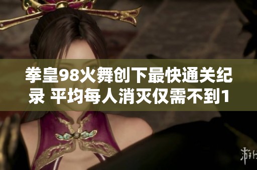 拳皇98火舞创下最快通关纪录 平均每人消灭仅需不到10秒
