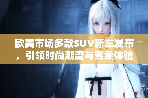 欧美市场多款SUV新车发布，引领时尚潮流与驾乘体验革新