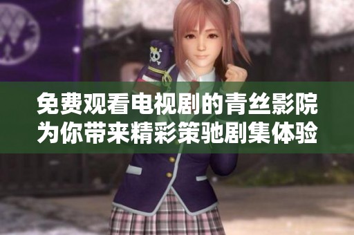 免费观看电视剧的青丝影院为你带来精彩策驰剧集体验