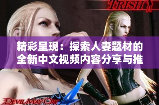 精彩呈现：探索人妻题材的全新中文视频内容分享与推荐