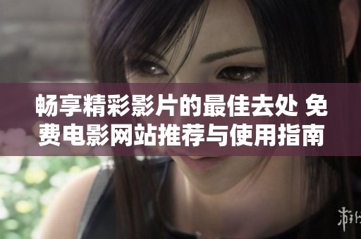 畅享精彩影片的最佳去处 免费电影网站推荐与使用指南