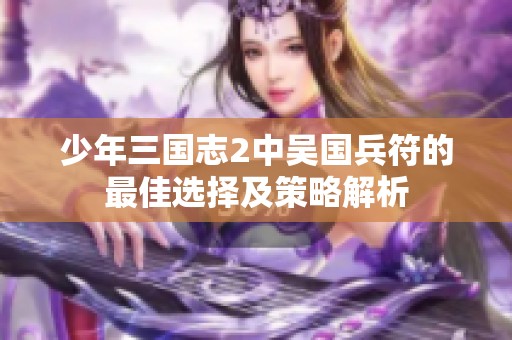少年三国志2中吴国兵符的最佳选择及策略解析