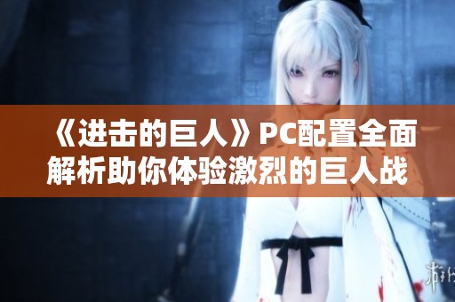 《进击的巨人》PC配置全面解析助你体验激烈的巨人战斗乐趣