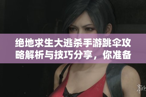 绝地求生大逃杀手游跳伞攻略解析与技巧分享，你准备好了吗