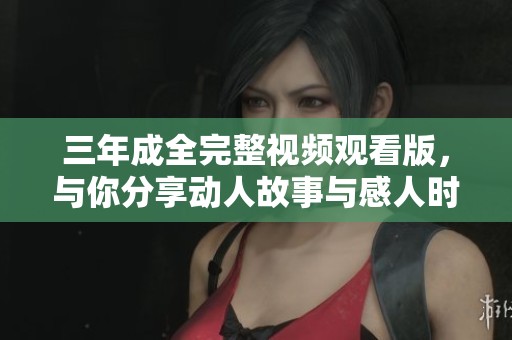 三年成全完整视频观看版，与你分享动人故事与感人时刻