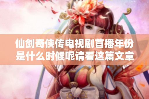 仙剑奇侠传电视剧首播年份是什么时候呢请看这篇文章揭晓答案