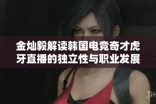金灿毅解读韩国电竞奇才虎牙直播的独立性与职业发展探讨