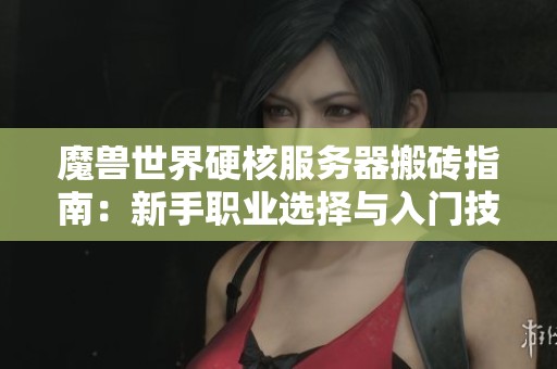 魔兽世界硬核服务器搬砖指南：新手职业选择与入门技巧解析