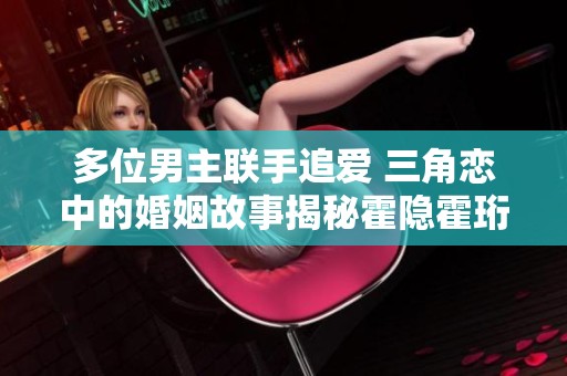 多位男主联手追爱 三角恋中的婚姻故事揭秘霍隐霍珩的情感纠葛