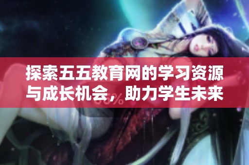 探索五五教育网的学习资源与成长机会，助力学生未来发展