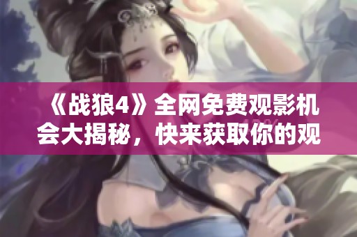 《战狼4》全网免费观影机会大揭秘，快来获取你的观影指南！