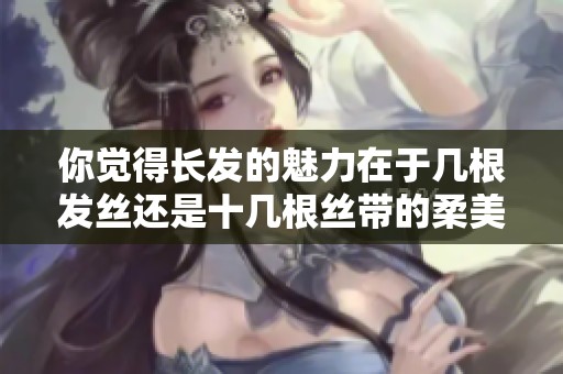 你觉得长发的魅力在于几根发丝还是十几根丝带的柔美呢