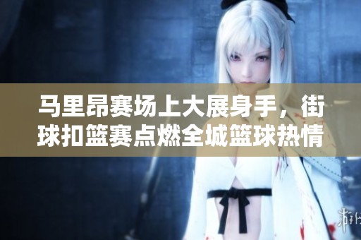 马里昂赛场上大展身手，街球扣篮赛点燃全城篮球热情！