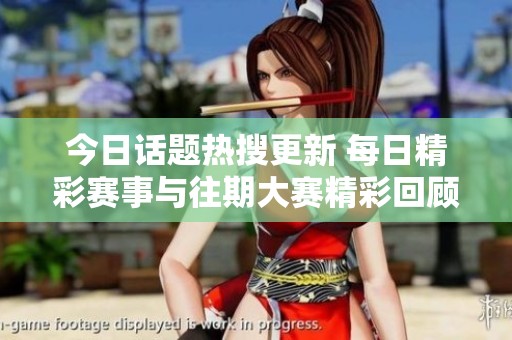 今日话题热搜更新 每日精彩赛事与往期大赛精彩回顾全面呈现