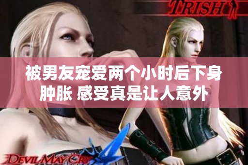 被男友宠爱两个小时后下身肿胀 感受真是让人意外