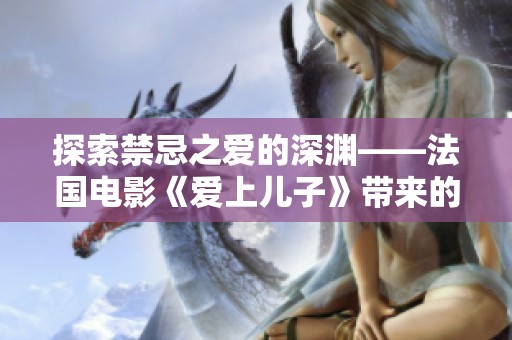 探索禁忌之爱的深渊——法国电影《爱上儿子》带来的情感震撼