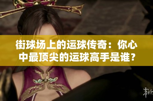 街球场上的运球传奇：你心中最顶尖的运球高手是谁？