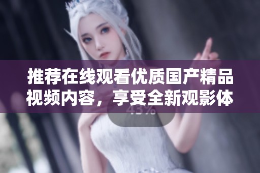 推荐在线观看优质国产精品视频内容，享受全新观影体验手机版