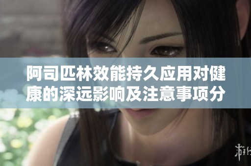 阿司匹林效能持久应用对健康的深远影响及注意事项分析