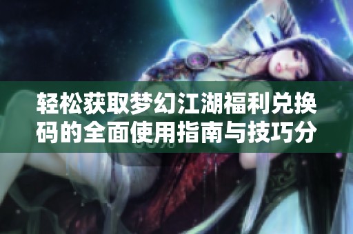 轻松获取梦幻江湖福利兑换码的全面使用指南与技巧分享