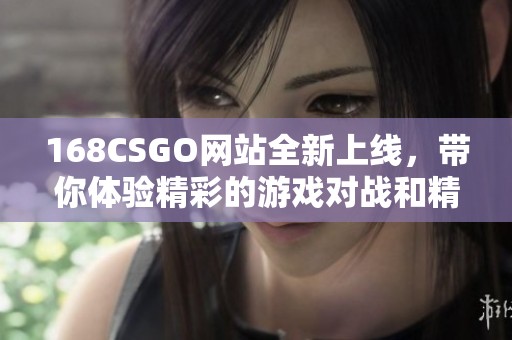 168CSGO网站全新上线，带你体验精彩的游戏对战和精彩内容！