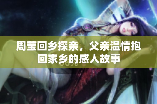 周莹回乡探亲，父亲温情抱回家乡的感人故事