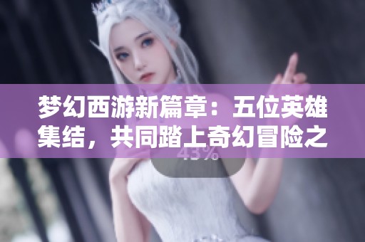 梦幻西游新篇章：五位英雄集结，共同踏上奇幻冒险之旅