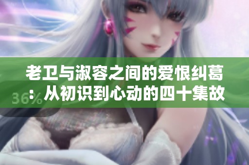 老卫与淑容之间的爱恨纠葛：从初识到心动的四十集故事