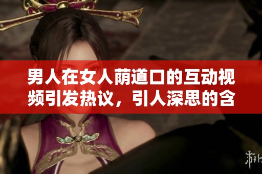男人在女人荫道口的互动视频引发热议，引人深思的含义是什么