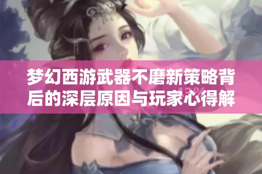 梦幻西游武器不磨新策略背后的深层原因与玩家心得解析